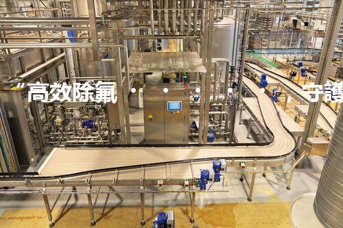 “高效除氟，守護(hù)碧水藍(lán)天——廢水中氟離子處理新篇章”